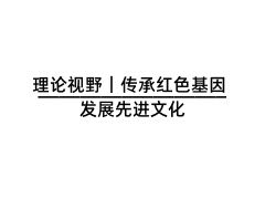 理論視野｜傳承紅色基因 發(fā)展先進(jìn)文化