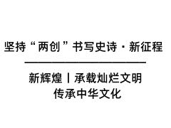 堅持“兩創(chuàng)”書寫史詩·新征程 新輝煌丨承載燦爛文明 傳承中華文化